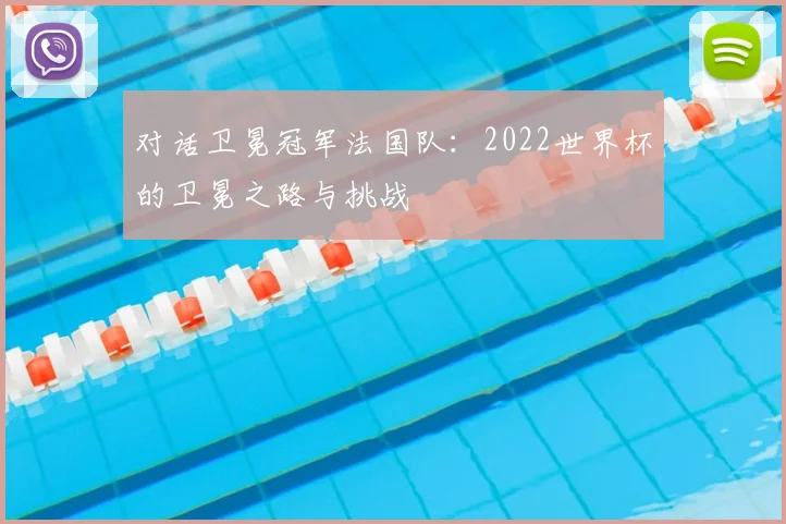 对话卫冕冠军法国队：2022世界杯的卫冕之路与挑战