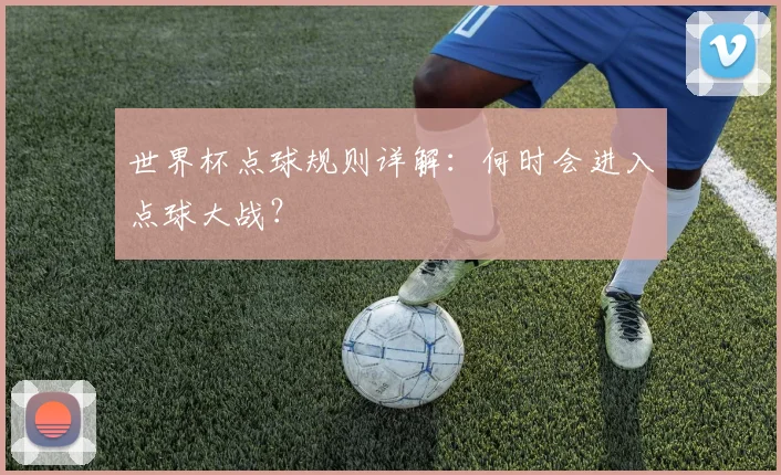 世界杯点球规则详解:何时会进入点球大战?