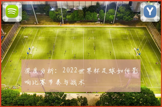 深度分析：2022世界杯足球如何影响比赛节奏与战术