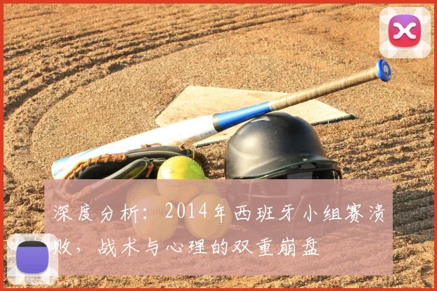 深度分析：2014年西班牙小组赛溃败，战术与心理的双重崩盘