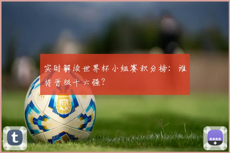 实时解读世界杯小组赛积分榜：谁将晋级十六强？