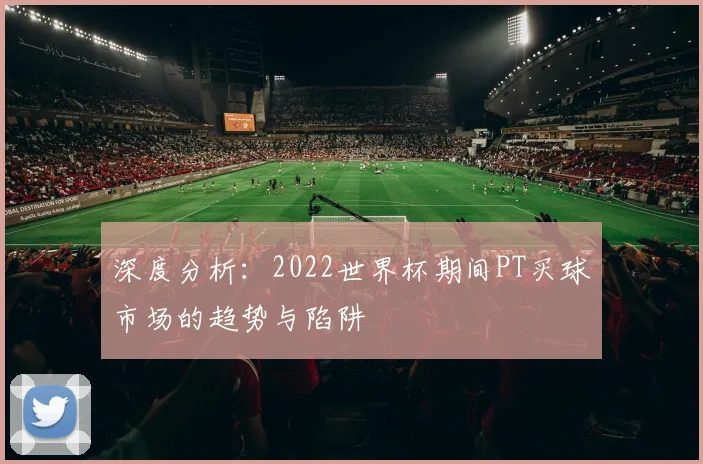 深度分析：2022世界杯期间PT买球市场的趋势与陷阱
