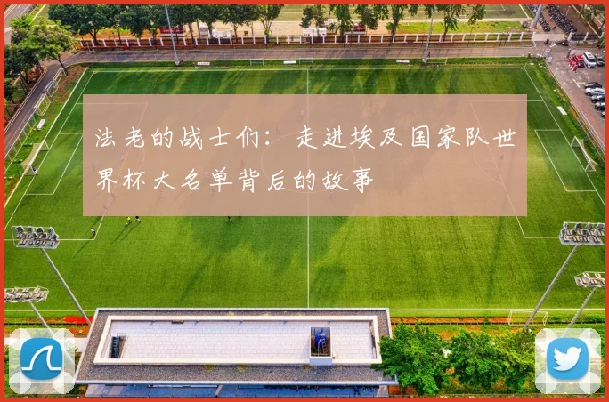法老的战士们：走进埃及国家队世界杯大名单背后的故事