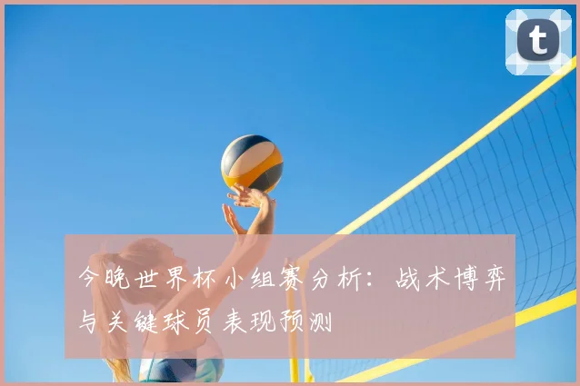 今晚世界杯小组赛分析：战术博弈与关键球员表现预测