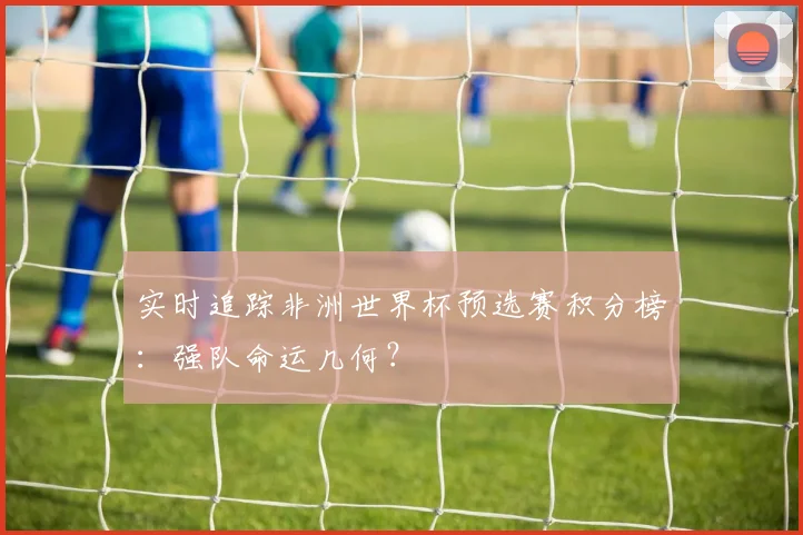实时追踪非洲世界杯预选赛积分榜：强队命运几何？
