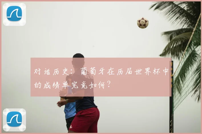 对话历史：葡萄牙在历届世界杯中的成绩单究竟如何？