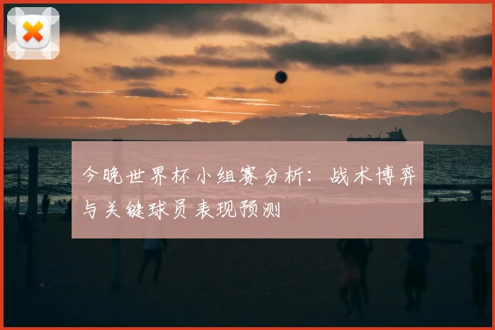 今晚世界杯小组赛分析：战术博弈与关键球员表现预测