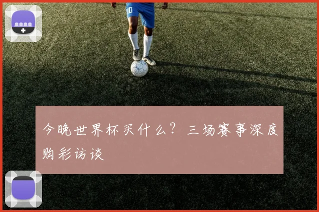 今晚世界杯买什么？三场赛事深度购彩访谈