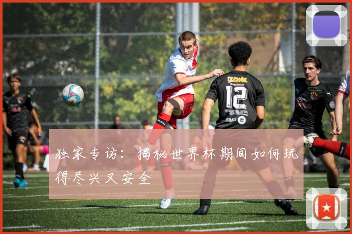独家专访：揭秘世界杯期间如何玩得尽兴又安全
