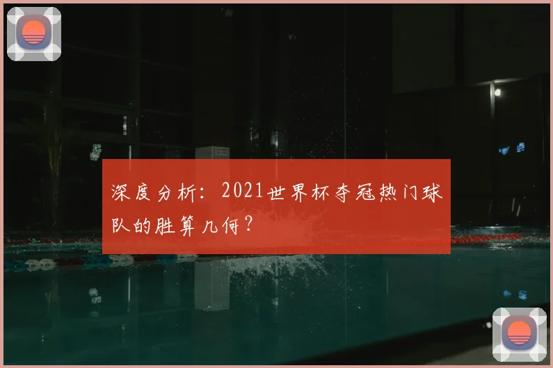 深度分析：2021世界杯夺冠热门球队的胜算几何？