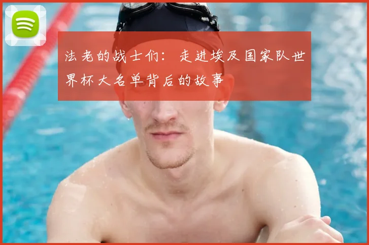 法老的战士们：走进埃及国家队世界杯大名单背后的故事