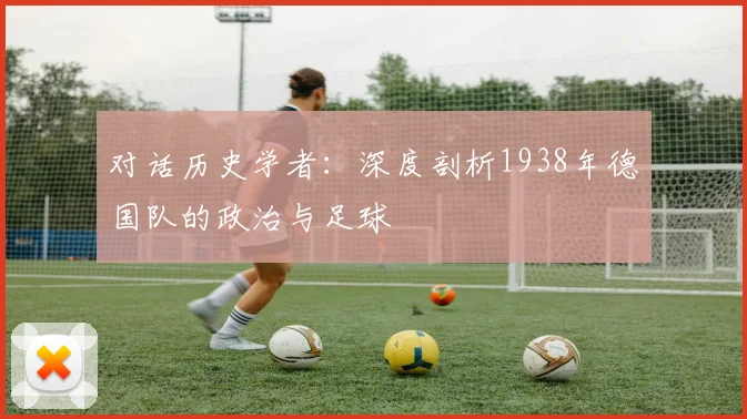 对话历史学者：深度剖析1938年德国队的政治与足球