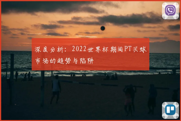 深度分析：2022世界杯期间PT买球市场的趋势与陷阱