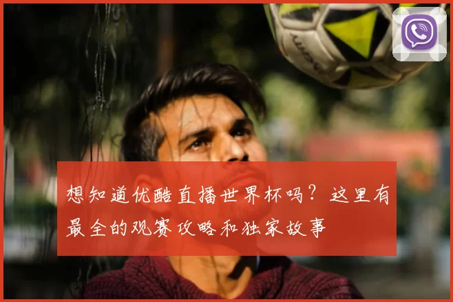 想知道优酷直播世界杯吗？这里有最全的观赛攻略和独家故事