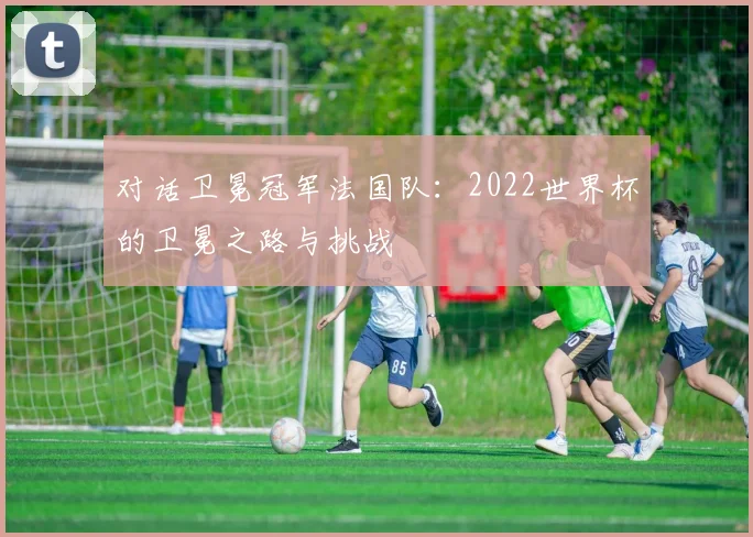 对话卫冕冠军法国队：2022世界杯的卫冕之路与挑战
