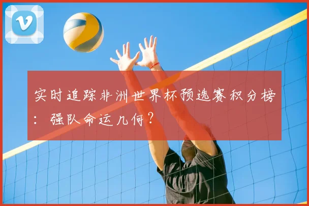实时追踪非洲世界杯预选赛积分榜：强队命运几何？