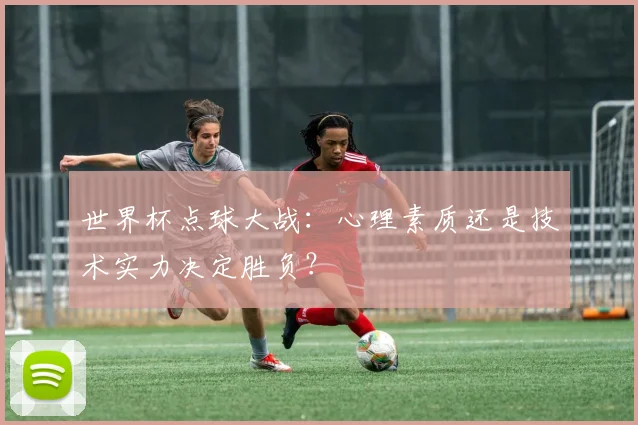 世界杯点球大战：心理素质还是技术实力决定胜负？