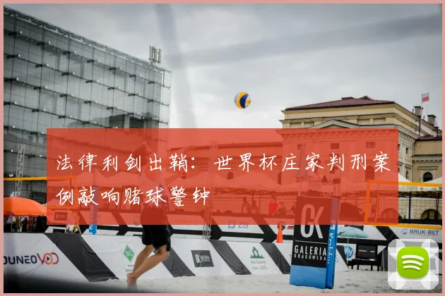 法律利剑出鞘：世界杯庄家判刑案例敲响赌球警钟