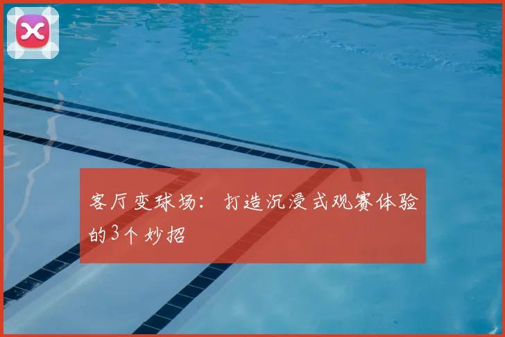 客厅变球场：打造沉浸式观赛体验的3个妙招