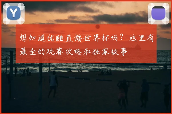 想知道优酷直播世界杯吗？这里有最全的观赛攻略和独家故事
