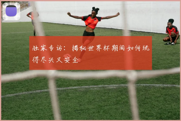 独家专访：揭秘世界杯期间如何玩得尽兴又安全