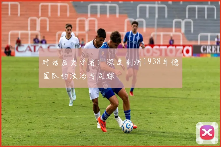 对话历史学者：深度剖析1938年德国队的政治与足球