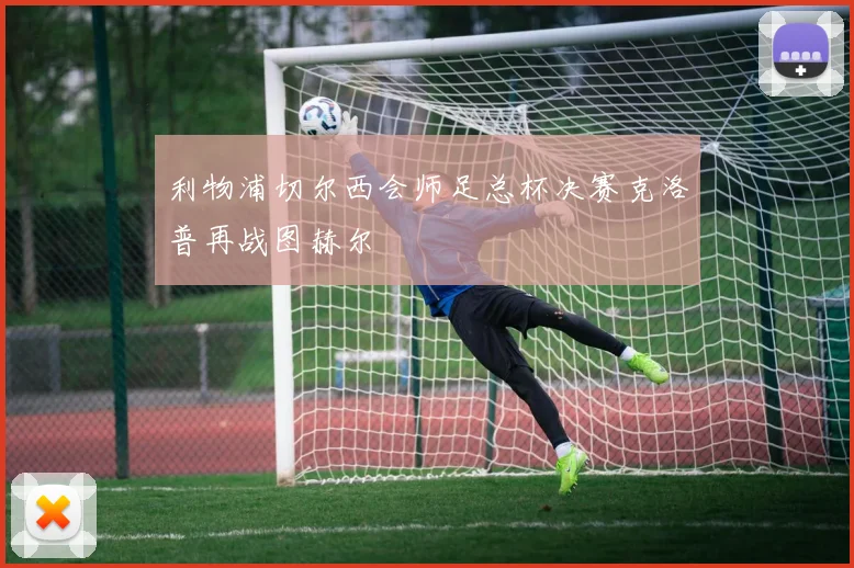 利物浦切尔西会师足总杯决赛克洛普再战图赫尔