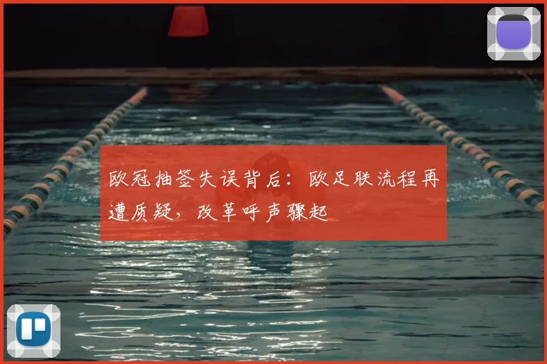 欧冠抽签失误背后:欧足联流程再遭质疑,改革呼声骤起