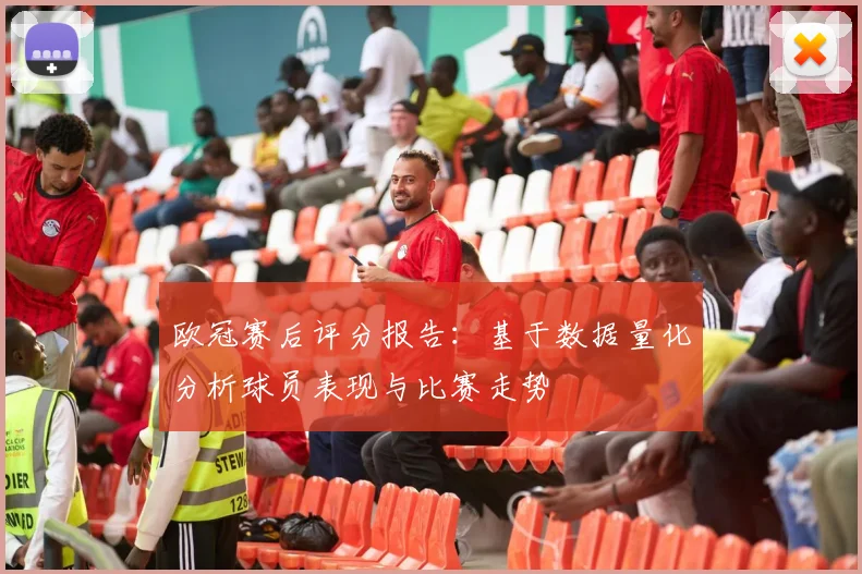 欧冠赛后评分报告：基于数据量化分析球员表现与比赛走势