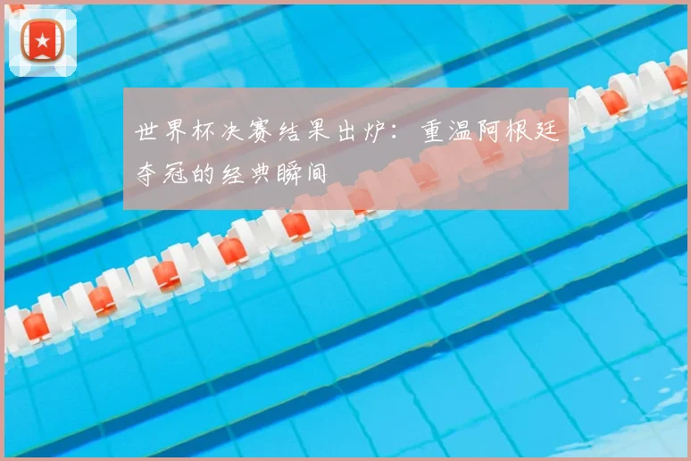 世界杯决赛结果出炉：重温阿根廷夺冠的经典瞬间