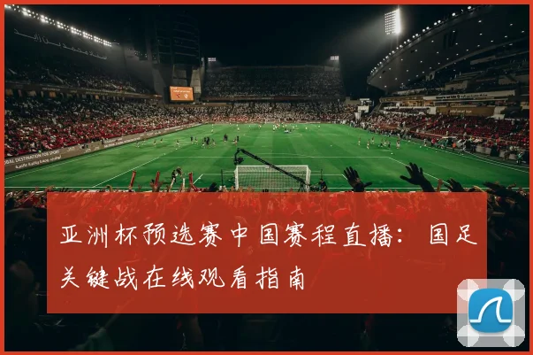 亚洲杯预选赛中国赛程直播:国足关键战在线观看指南
