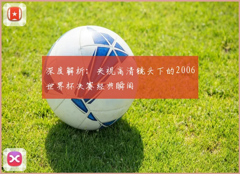 深度解析：央视高清镜头下的2006世界杯决赛经典瞬间
