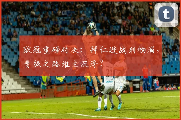 欧冠重磅对决:拜仁迎战利物浦,晋级之路谁主沉浮?