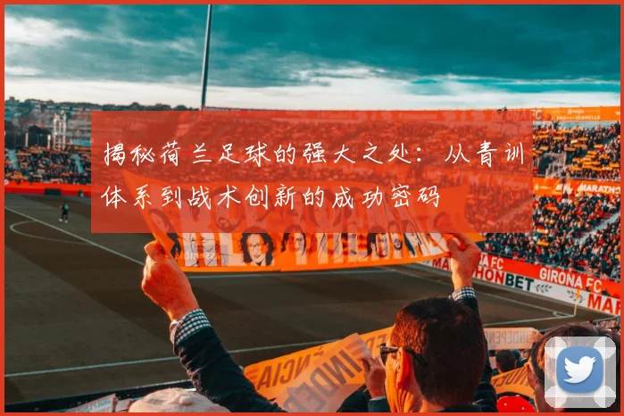 揭秘荷兰足球的强大之处:从青训体系到战术创新的成功密码