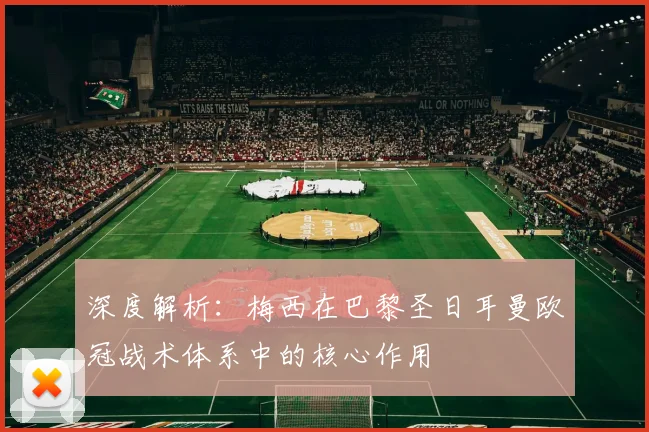 深度解析:梅西在巴黎圣日耳曼欧冠战术体系中的核心作用