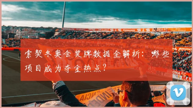 索契冬奥会奖牌数据全解析：哪些项目成为夺金热点？