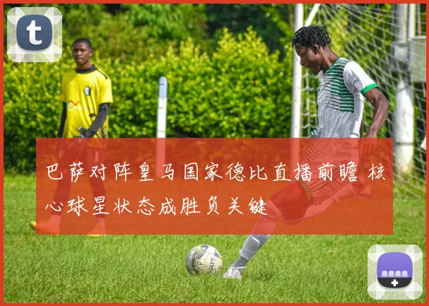 巴萨对阵皇马国家德比直播前瞻 核心球星状态成胜负关键