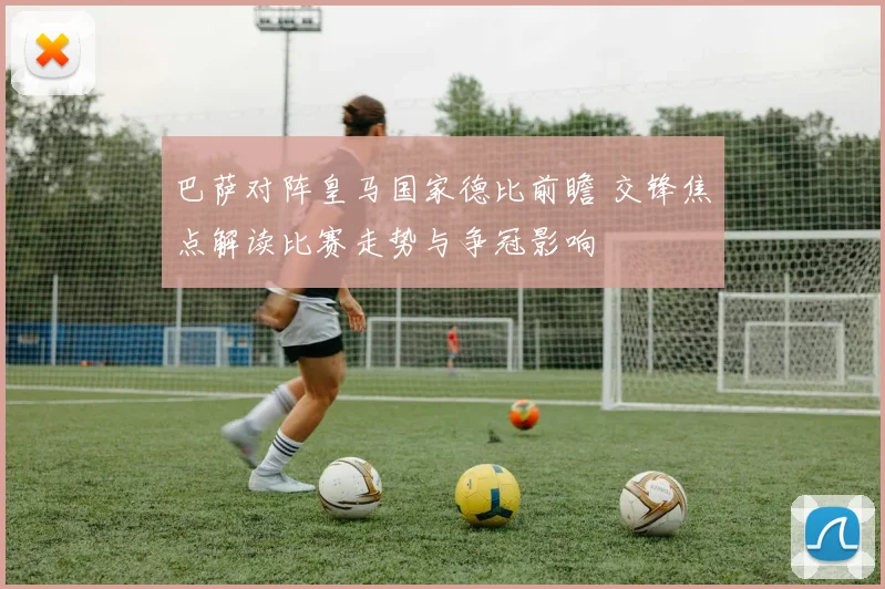 巴萨对阵皇马国家德比前瞻 交锋焦点解读比赛走势与争冠影响