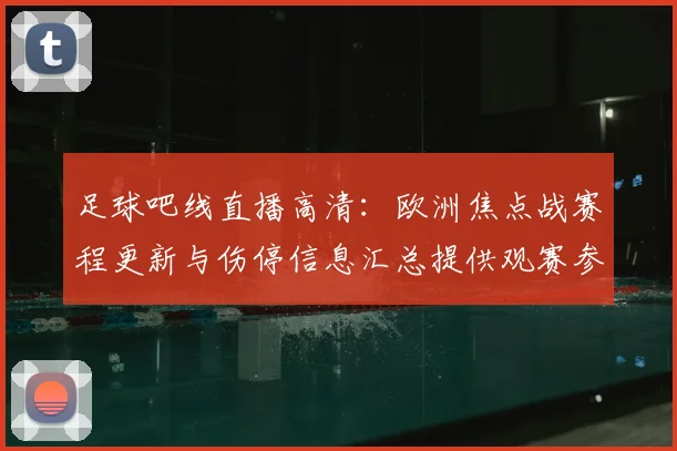足球吧线直播高清：欧洲焦点战赛程更新与伤停信息汇总提供观赛参考
