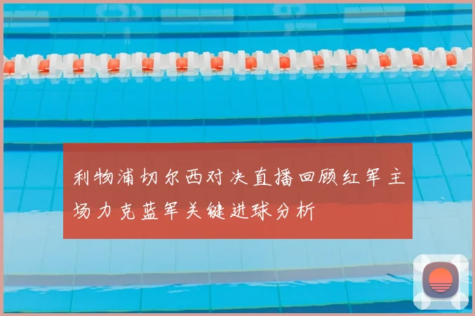 利物浦切尔西对决直播回顾红军主场力克蓝军关键进球分析