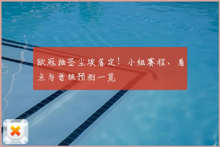 欧冠抽签尘埃落定！小组赛程、看点与晋级预测一览