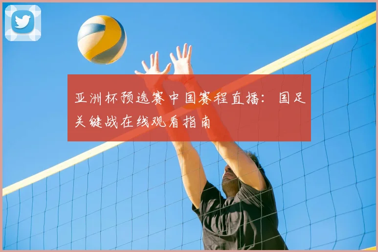 亚洲杯预选赛中国赛程直播：国足关键战在线观看指南
