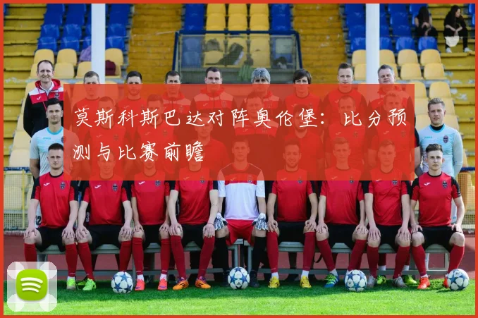莫斯科斯巴达对阵奥伦堡：比分预测与比赛前瞻