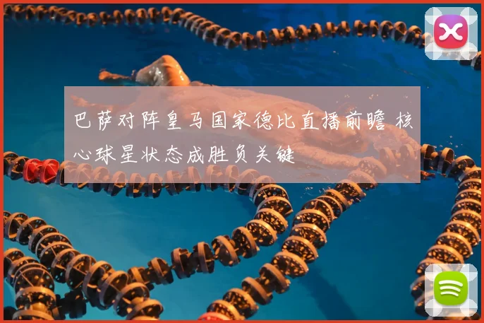 巴萨对阵皇马国家德比直播前瞻 核心球星状态成胜负关键