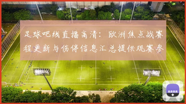 足球吧线直播高清：欧洲焦点战赛程更新与伤停信息汇总提供观赛参考