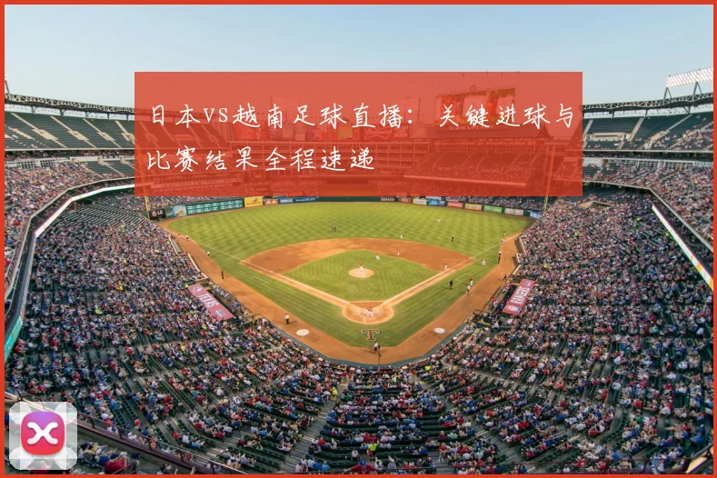 日本vs越南足球直播：关键进球与比赛结果全程速递