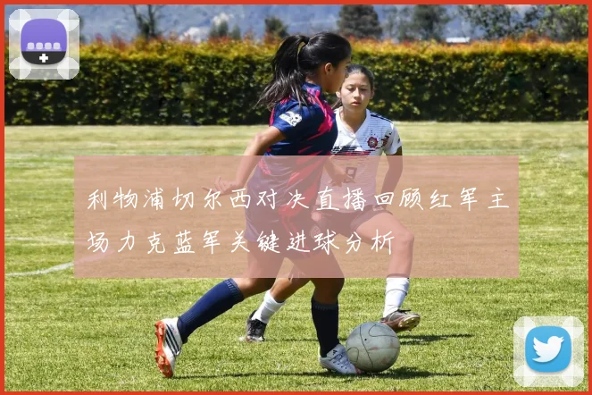 利物浦切尔西对决直播回顾红军主场力克蓝军关键进球分析