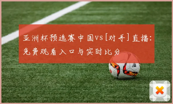 亚洲杯预选赛中国vs[对手]直播：免费观看入口与实时比分