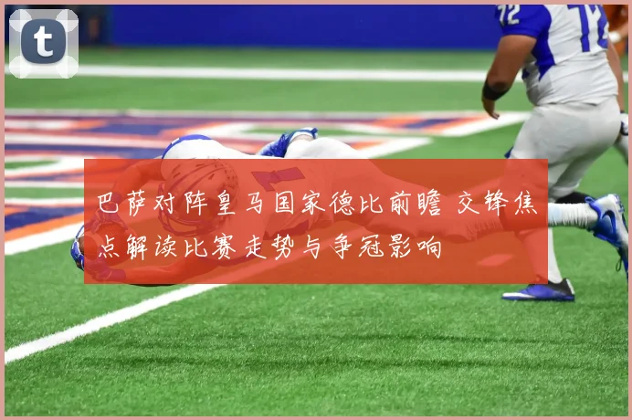巴萨对阵皇马国家德比前瞻 交锋焦点解读比赛走势与争冠影响