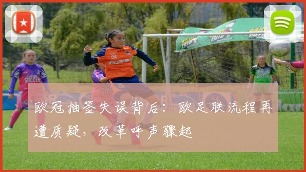 欧冠抽签失误背后:欧足联流程再遭质疑,改革呼声骤起